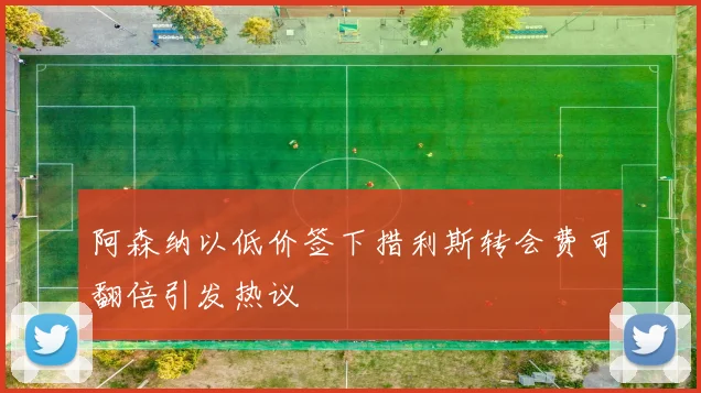 阿森纳以低价签下措利斯转会费可翻倍引发热议