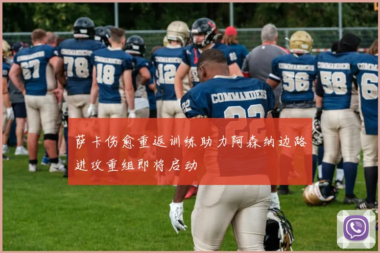 萨卡伤愈重返训练助力阿森纳边路进攻重组即将启动