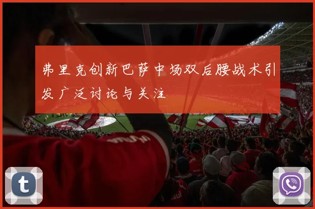 弗里克创新巴萨中场双后腰战术引发广泛讨论与关注