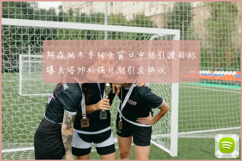 阿森纳冬季转会窗口中场引援目标曝光塔帅补强计划引发热议